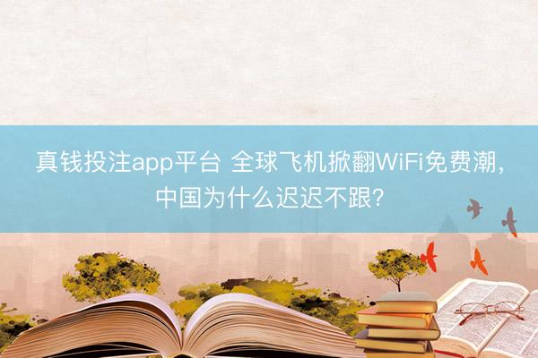真钱投注app平台 全球飞机掀翻WiFi免费潮,中国为什么迟迟不跟?
