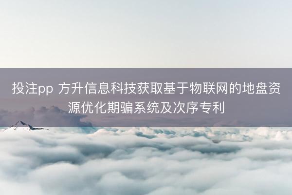 投注pp 方升信息科技获取基于物联网的地盘资源优化期骗系统及次序专利