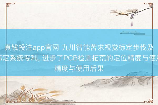 真钱投注app官网 九川智能苦求视觉标定步伐及视觉标定系统专利, 进步了PCB检测拓荒的定位精度与使用后果