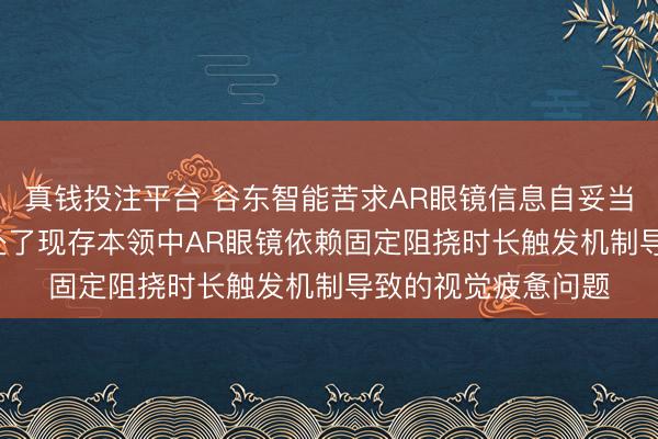 真钱投注平台 谷东智能苦求AR眼镜信息自妥当呈现专利, 有用惩处了现存本领中AR眼镜依赖固定阻挠时长触发机制导致的视觉疲惫问题