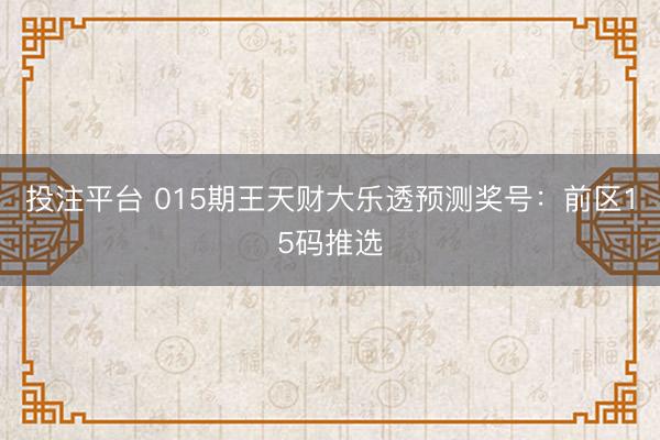 投注平台 015期王天财大乐透预测奖号：前区15码推选