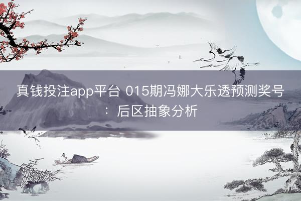 真钱投注app平台 015期冯娜大乐透预测奖号:后区抽象分析