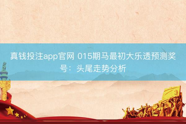真钱投注app官网 015期马最初大乐透预测奖号：头尾走势分析