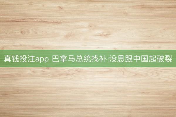 真钱投注app 巴拿马总统找补:没思跟中国起破裂