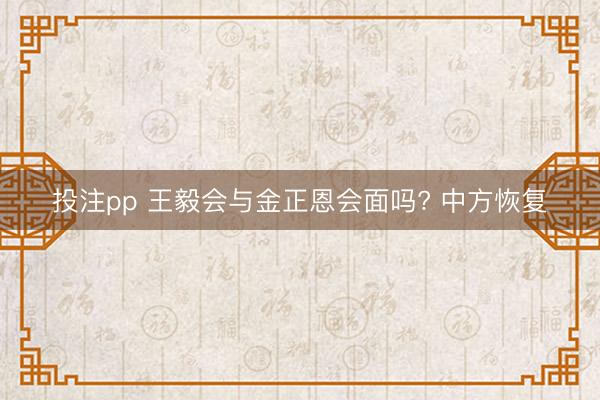 投注pp 王毅会与金正恩会面吗? 中方恢复