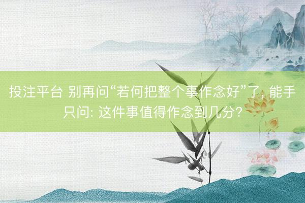 投注平台 别再问“若何把整个事作念好”了, 能手只问: 这件事值得作念到几分?