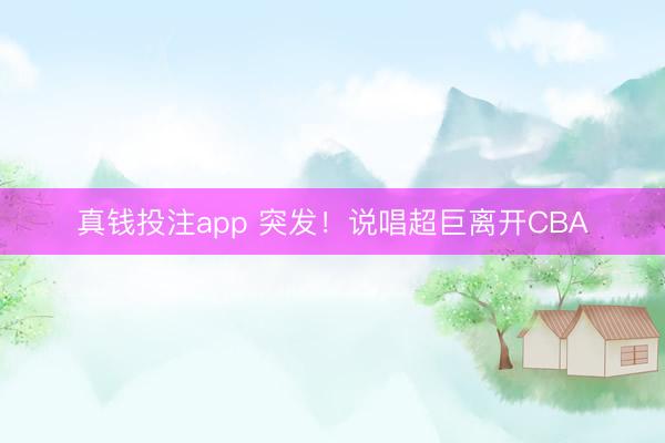真钱投注app 突发！说唱超巨离开CBA
