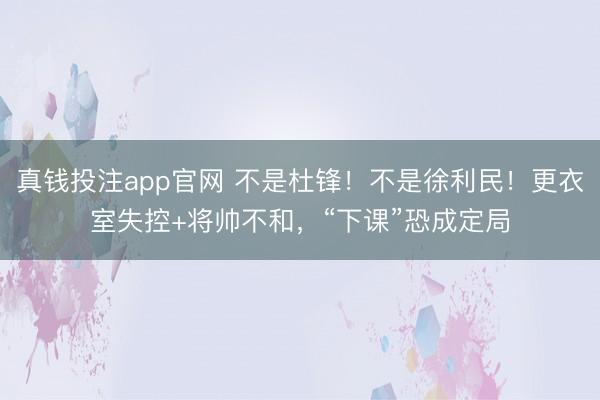 真钱投注app官网 不是杜锋！不是徐利民！更衣室失控+将帅不和，“下课”恐成定局