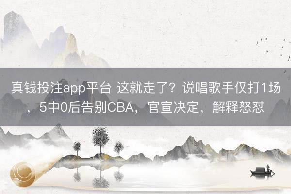 真钱投注app平台 这就走了？说唱歌手仅打1场，5中0后告别CBA，官宣决定，解释怒怼
