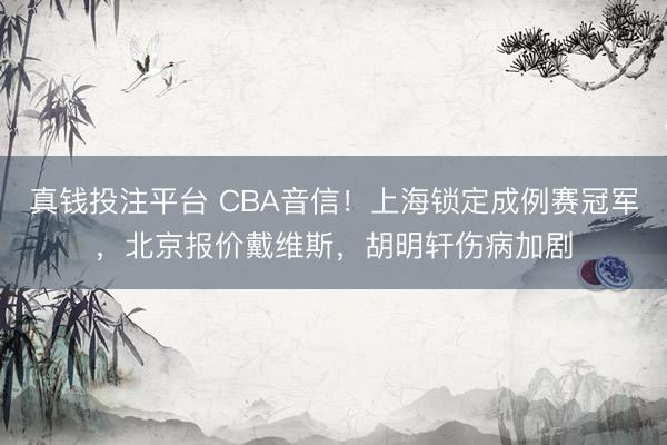 真钱投注平台 CBA音信！上海锁定成例赛冠军，北京报价戴维斯，胡明轩伤病加剧