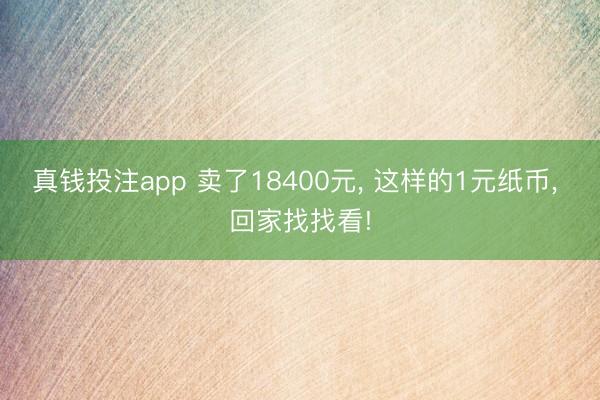 真钱投注app 卖了18400元， 这样的1元纸币， 回家找找看!