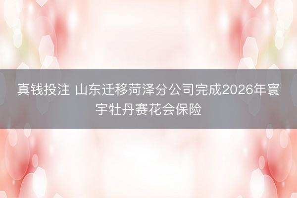 真钱投注 山东迁移菏泽分公司完成2026年寰宇牡丹赛花会保险