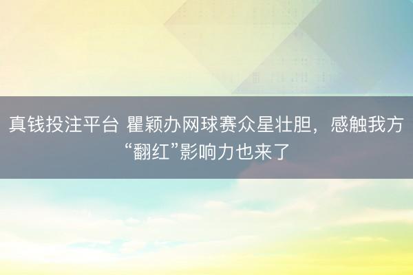 真钱投注平台 瞿颖办网球赛众星壮胆,感触我方“翻红”影响力也来了