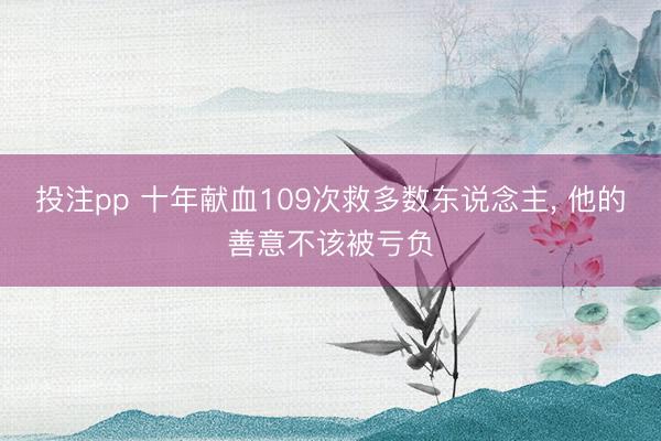 投注pp 十年献血109次救多数东说念主, 他的善意不该被亏负