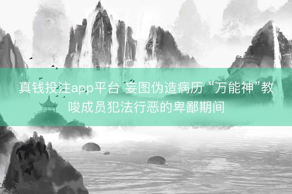 真钱投注app平台 妄图伪造病历 “万能神”教唆成员犯法行恶的卑鄙期间