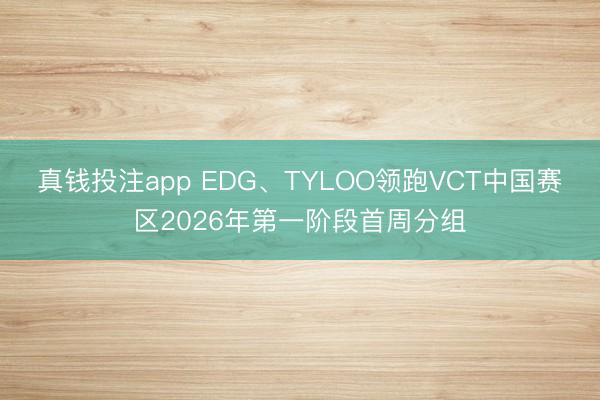 真钱投注app EDG、TYLOO领跑VCT中国赛区2026年第一阶段首周分组