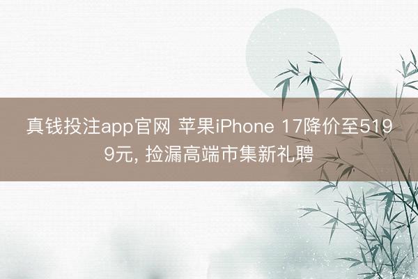 真钱投注app官网 苹果iPhone 17降价至5199元, 捡漏高端市集新礼聘