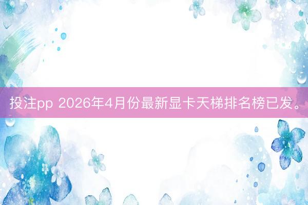 投注pp 2026年4月份最新显卡天梯排名榜已发。