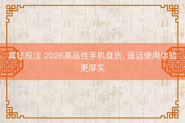 真钱投注 2026高品性手机盘货, 遥远使用体验更厚实