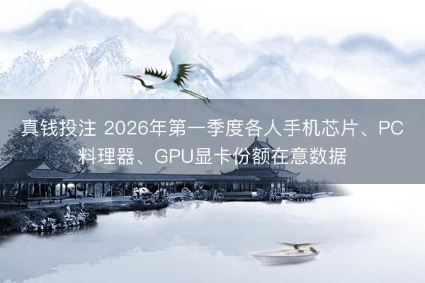 真钱投注 2026年第一季度各人手机芯片、PC料理器、GPU显卡份额在意数据