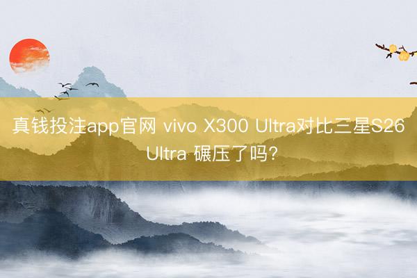 真钱投注app官网 vivo X300 Ultra对比三星S26 Ultra 碾压了吗?