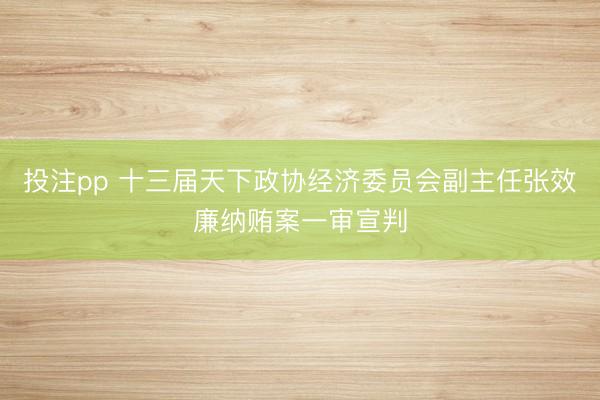 投注pp 十三届天下政协经济委员会副主任张效廉纳贿案一审宣判