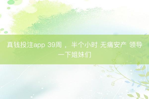 真钱投注app 39周 ，半个小时 无痛安产 领导一下姐妹们