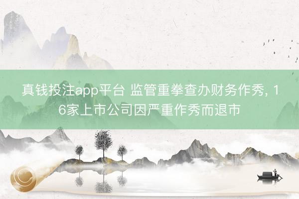 真钱投注app平台 监管重拳查办财务作秀， 16家上市公司因严重作秀而退市
