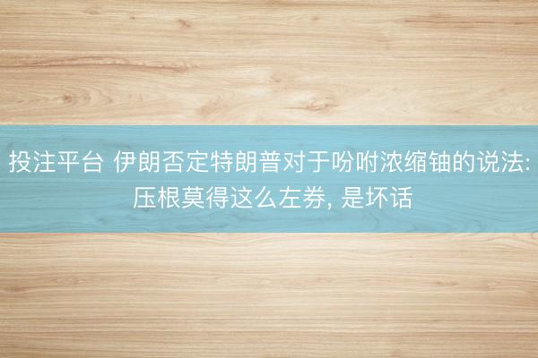 投注平台 伊朗否定特朗普对于吩咐浓缩铀的说法: 压根莫得这么左券， 是坏话