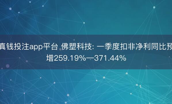 真钱投注app平台 佛塑科技: 一季度扣非净利同比预增259.19%—371.44%