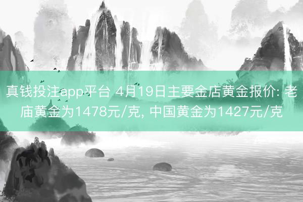 真钱投注app平台 4月19日主要金店黄金报价: 老庙黄金为1478元/克， 中国黄金为1427元/克