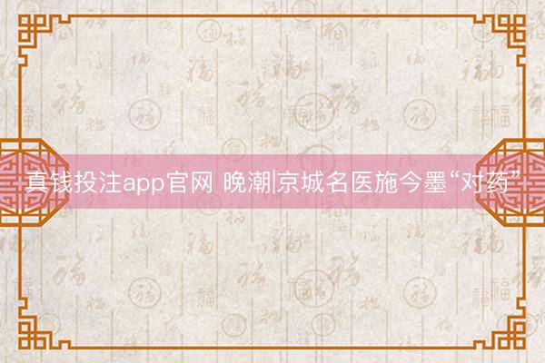 真钱投注app官网 晚潮|京城名医施今墨“对药”