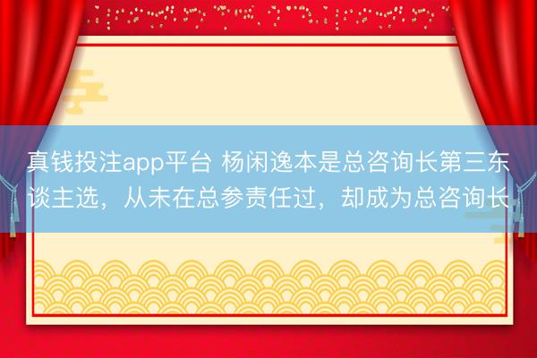 真钱投注app平台 杨闲逸本是总咨询长第三东谈主选，从未在总参责任过，却成为总咨询长