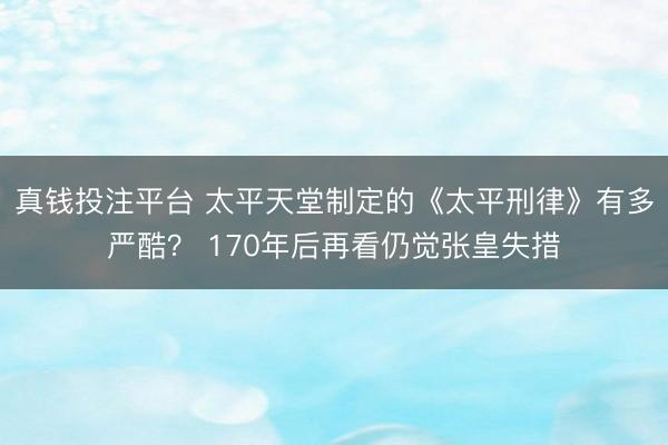 真钱投注平台 太平天堂制定的《太平刑律》有多严酷？ 170年后再看仍觉张皇失措