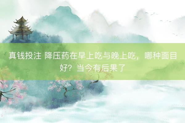 真钱投注 降压药在早上吃与晚上吃，哪种面目好？当今有后果了