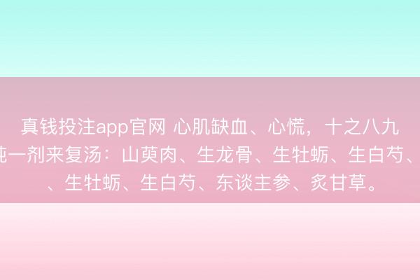 真钱投注app官网 心肌缺血、心慌，十之八九是气血不及，张锡纯一剂来复汤：山萸肉、生龙骨、生牡蛎、生白芍、东谈主参、炙甘草。