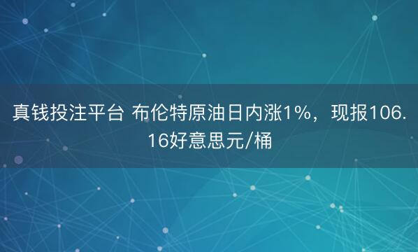 真钱投注平台 布伦特原油日内涨1%，现报106.16好意思元/桶
