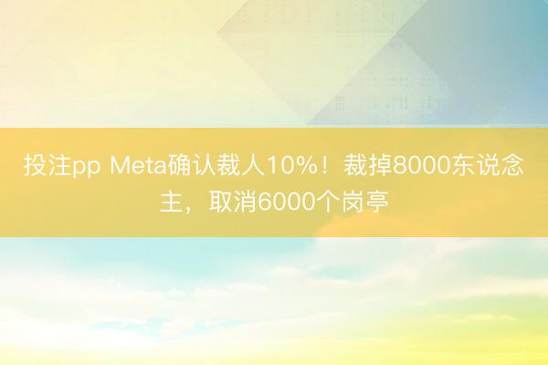投注pp Meta确认裁人10%！裁掉8000东说念主，取消6000个岗亭