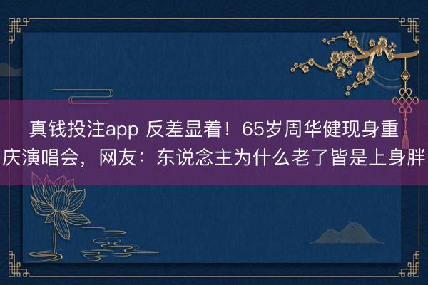 真钱投注app 反差显着！65岁周华健现身重庆演唱会，网友：东说念主为什么老了皆是上身胖