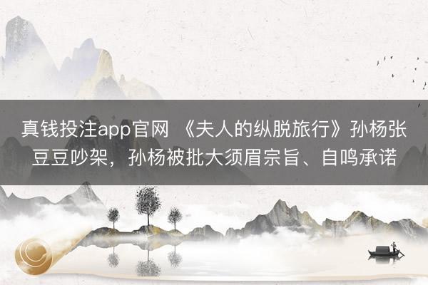 真钱投注app官网 《夫人的纵脱旅行》孙杨张豆豆吵架，孙杨被批大须眉宗旨、自鸣承诺