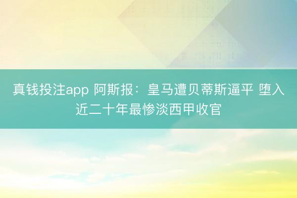 真钱投注app 阿斯报：皇马遭贝蒂斯逼平 堕入近二十年最惨淡西甲收官
