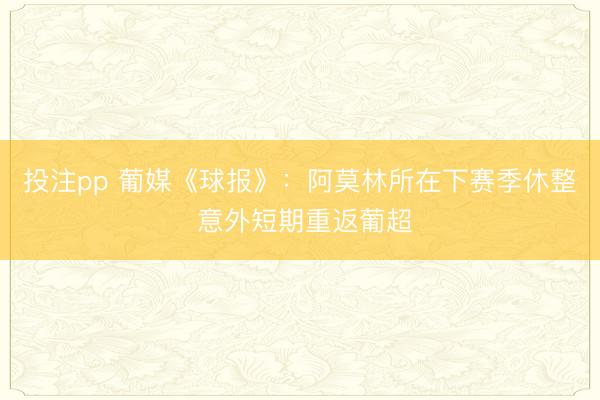 投注pp 葡媒《球报》：阿莫林所在下赛季休整 意外短期重返葡超