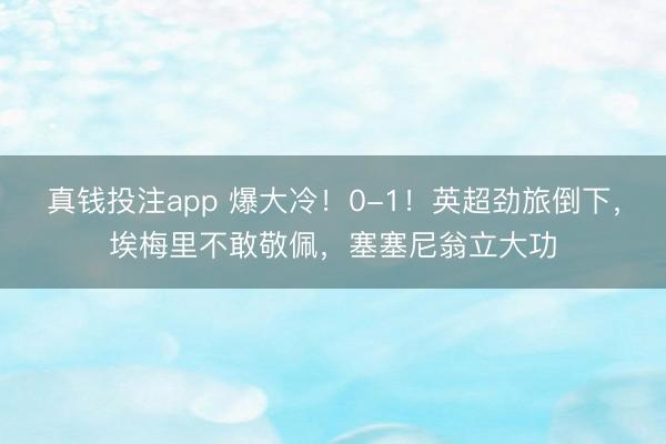 真钱投注app 爆大冷！0-1！英超劲旅倒下，埃梅里不敢敬佩，塞塞尼翁立大功