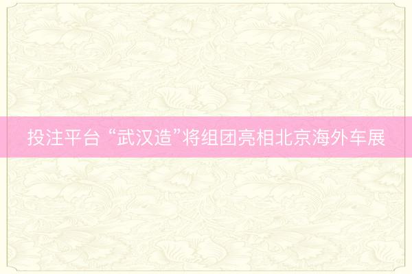 投注平台 “武汉造”将组团亮相北京海外车展