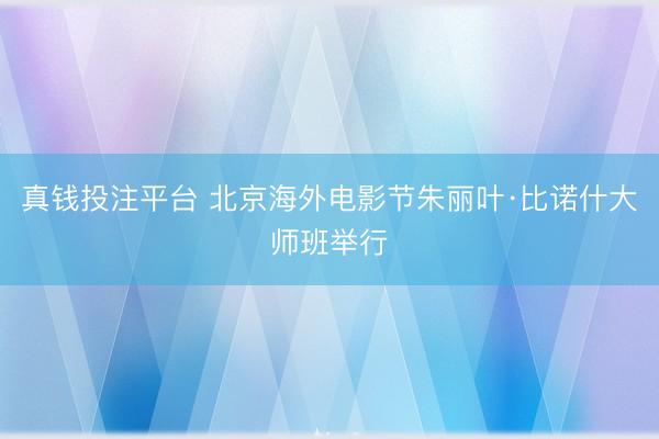 真钱投注平台 北京海外电影节朱丽叶·比诺什大师班举行