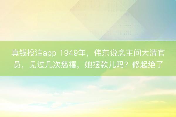 真钱投注app 1949年，伟东说念主问大清官员，见过几次慈禧，她摆款儿吗？修起绝了