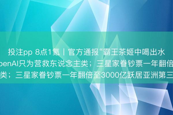 投注pp 8点1氪丨官方通报“霸王茶姬中喝出水银”；马斯克称创办OpenAI只为营救东说念主类；三星家眷钞票一年翻倍至3000亿跃居亚洲第三