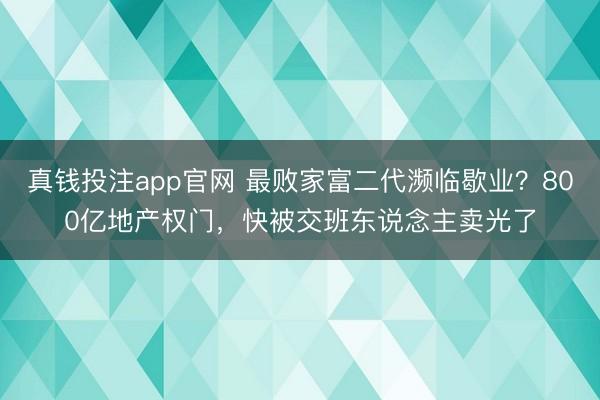 真钱投注app官网 最败家富二代濒临歇业？800亿地产权门，快被交班东说念主卖光了