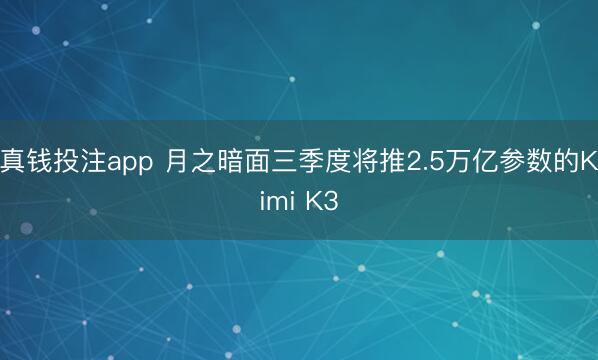 真钱投注app 月之暗面三季度将推2.5万亿参数的Kimi K3