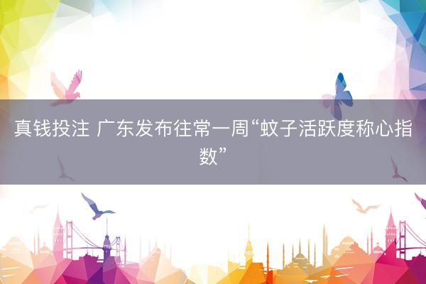 真钱投注 广东发布往常一周“蚊子活跃度称心指数”